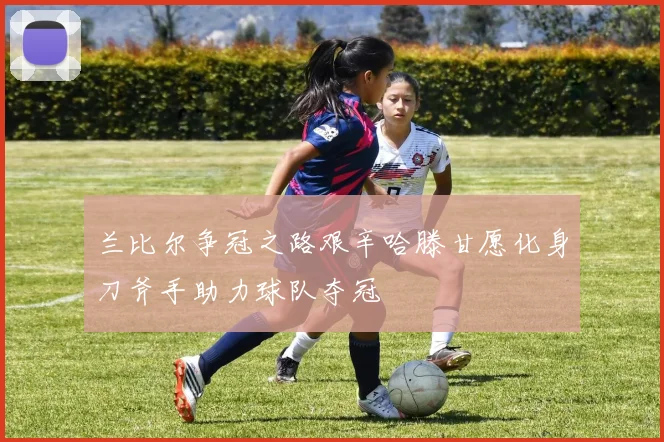 兰比尔争冠之路艰辛哈滕甘愿化身刀斧手助力球队夺冠