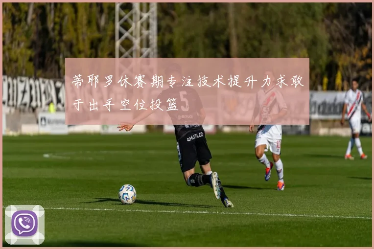 蒂耶罗休赛期专注技术提升力求敢于出手空位投篮