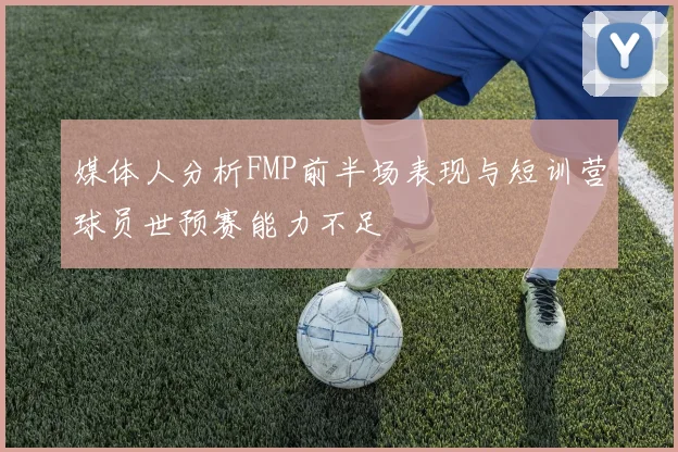 媒体人分析FMP前半场表现与短训营球员世预赛能力不足