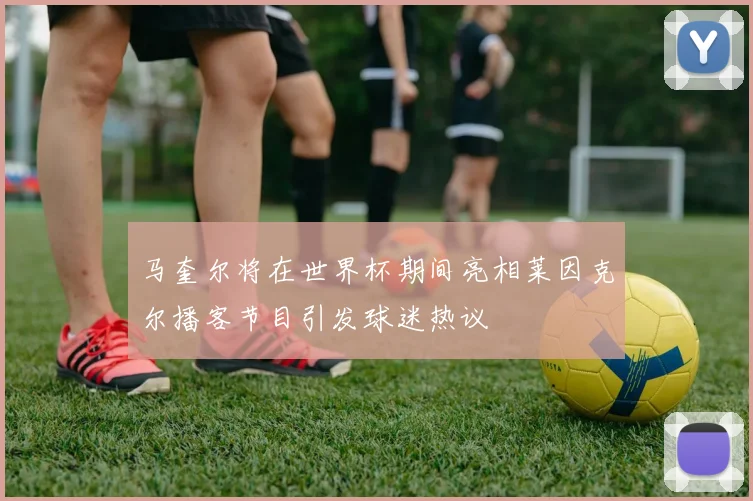 马奎尔将在世界杯期间亮相莱因克尔播客节目引发球迷热议