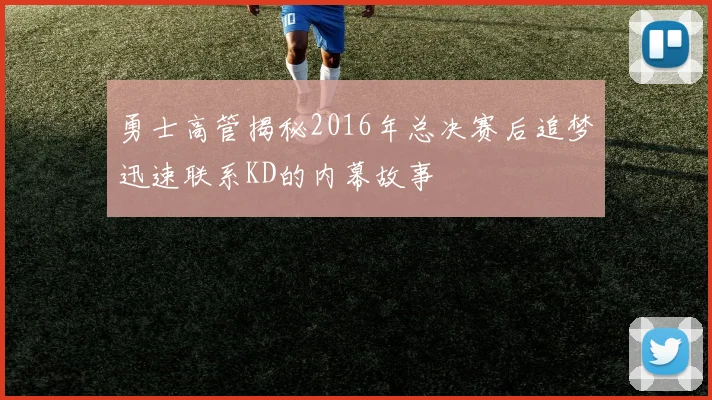 勇士高管揭秘2016年总决赛后追梦迅速联系KD的内幕故事