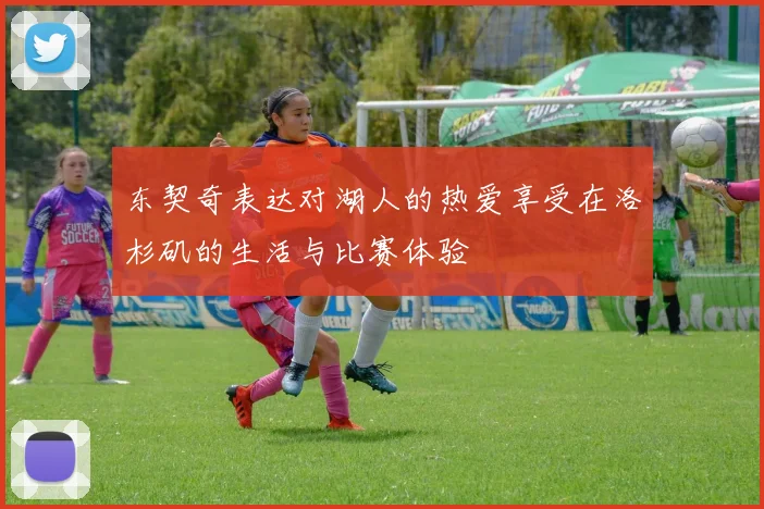 东契奇表达对湖人的热爱享受在洛杉矶的生活与比赛体验