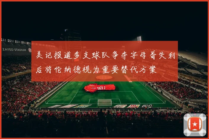 美记报道多支球队争夺字母哥失利后将伦纳德视为重要替代方案