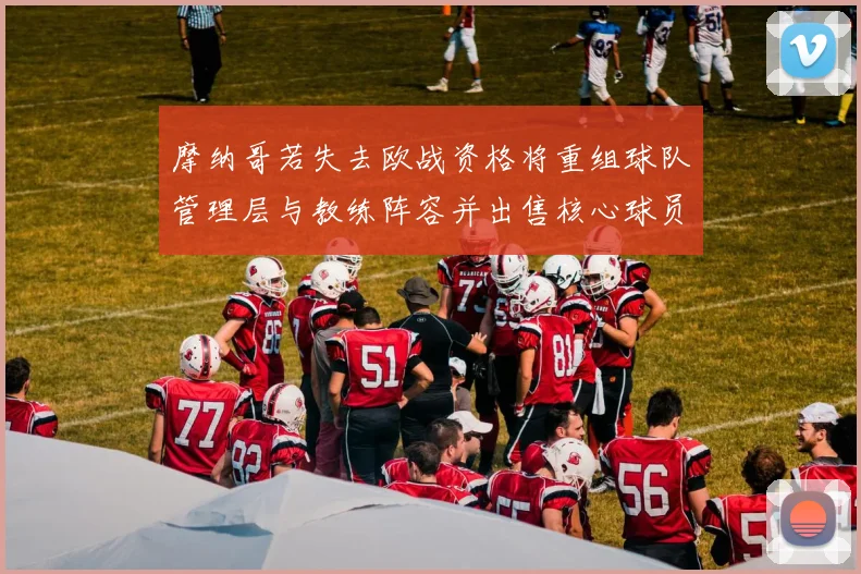 摩纳哥若失去欧战资格将重组球队管理层与教练阵容并出售核心球员
